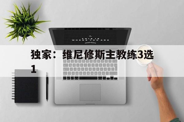 独家：维尼修斯主教练3选1的简单介绍