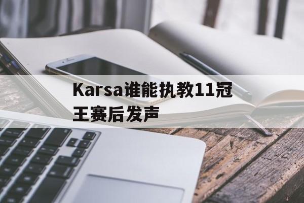 关于Karsa谁能执教11冠王赛后发声的信息